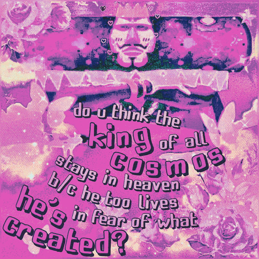 do u think the king of all cosmos stays in heaven b/c he too lives in fear of what he created?