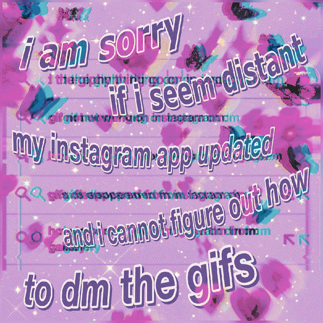 i am sorry if i  seem distant my instagram app updated and i cannot figure out how to dm the gifs