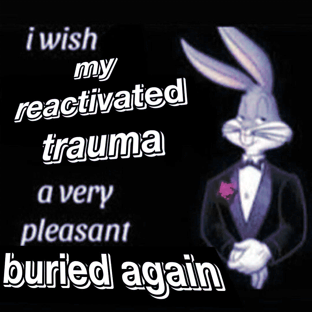 i wish my reactivated trauma a very pleasant buried again