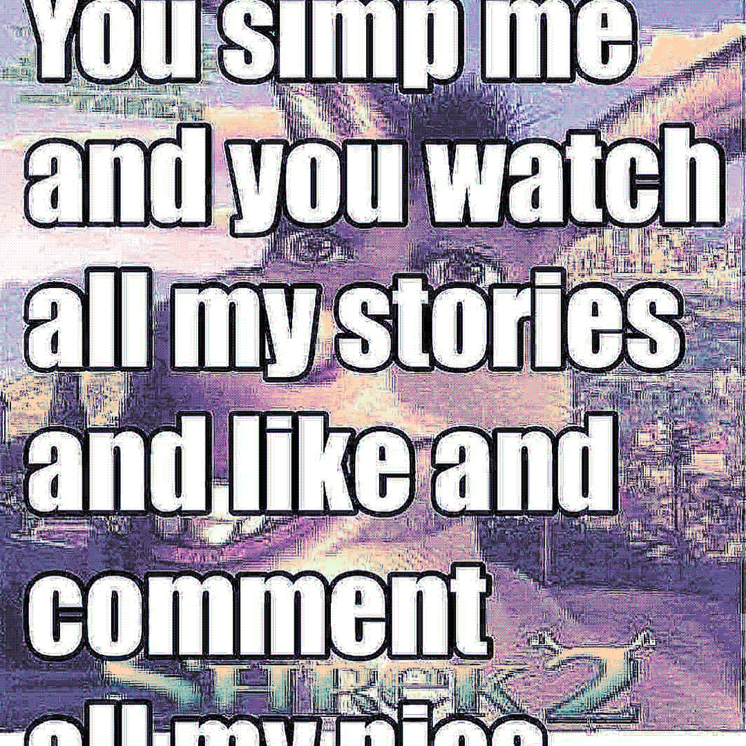 you simp me and you watch all my stories and like and comment all my pics
