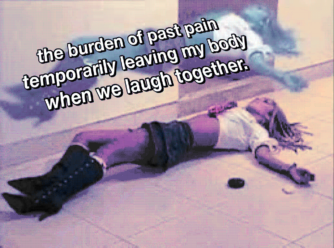 the burden of past pain temporarily leaving my body when we laugh together.