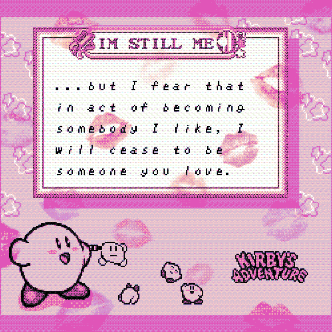 im still me …but i fear that in act of becoming somebody i like, i will cease to be someone you love.