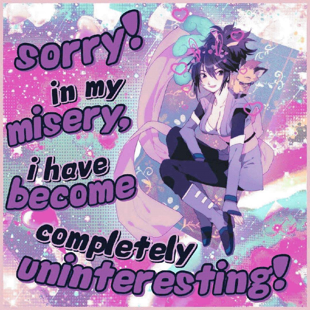 sorry! in my misery, i have become completely uninteresting!