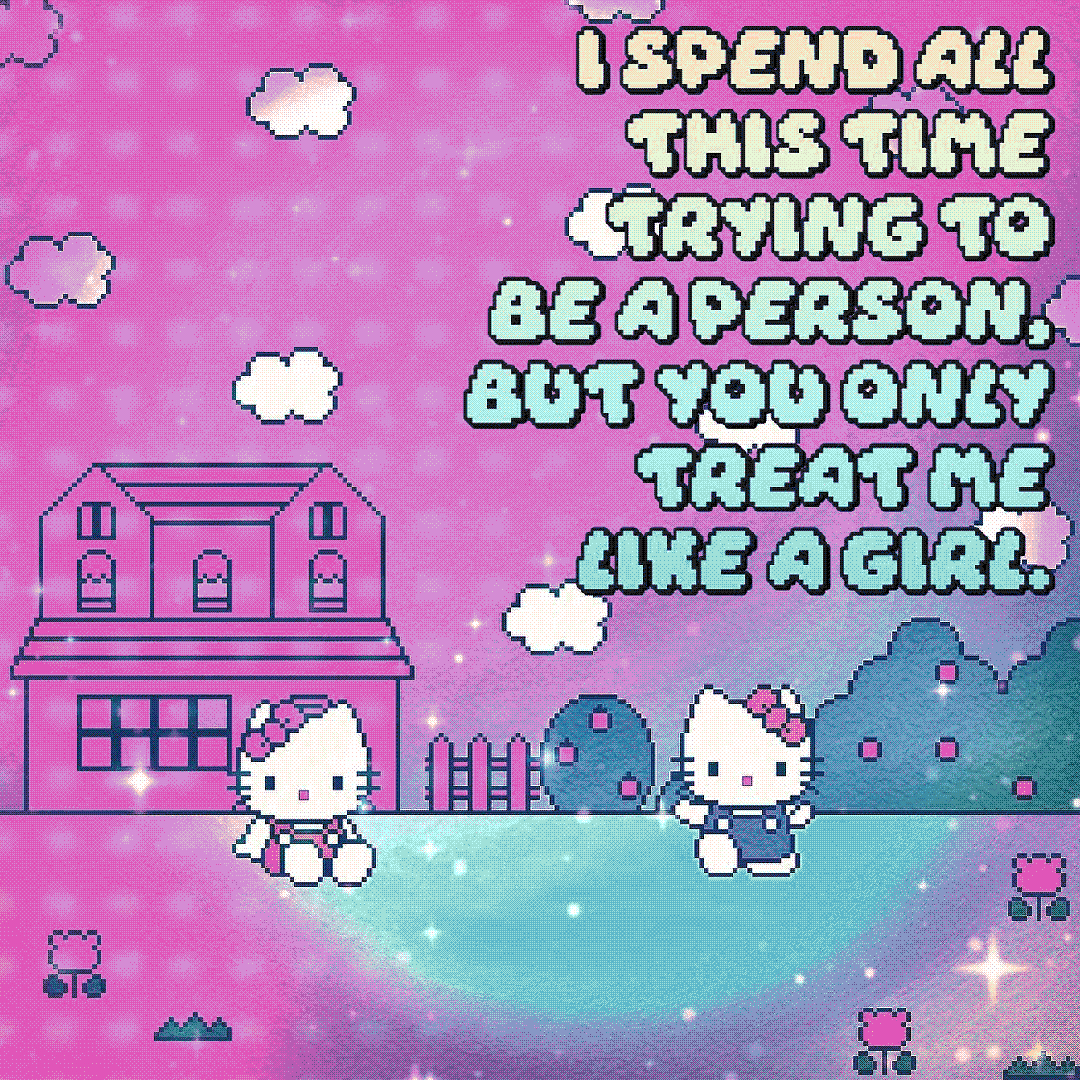 i spend all this time trying to be a person, but you only treat me like a girl.