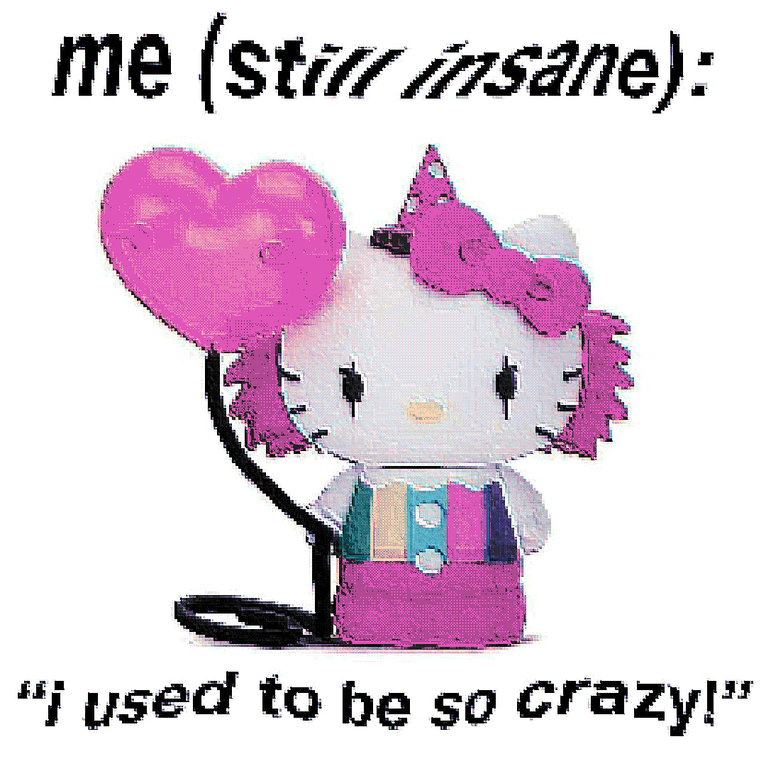 me (still insane): / “i used to be so crazy!”
