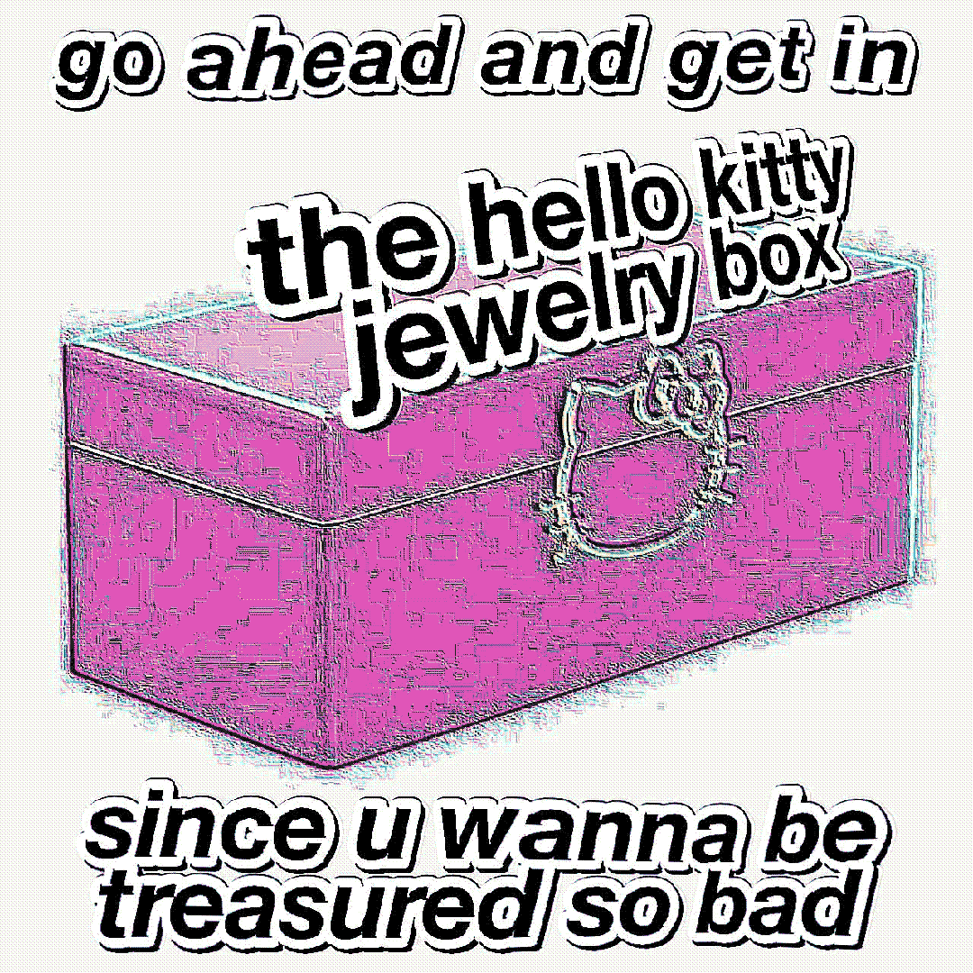 go ahead and get in the hello kitty jewelry box since u wanna be treasured so bad