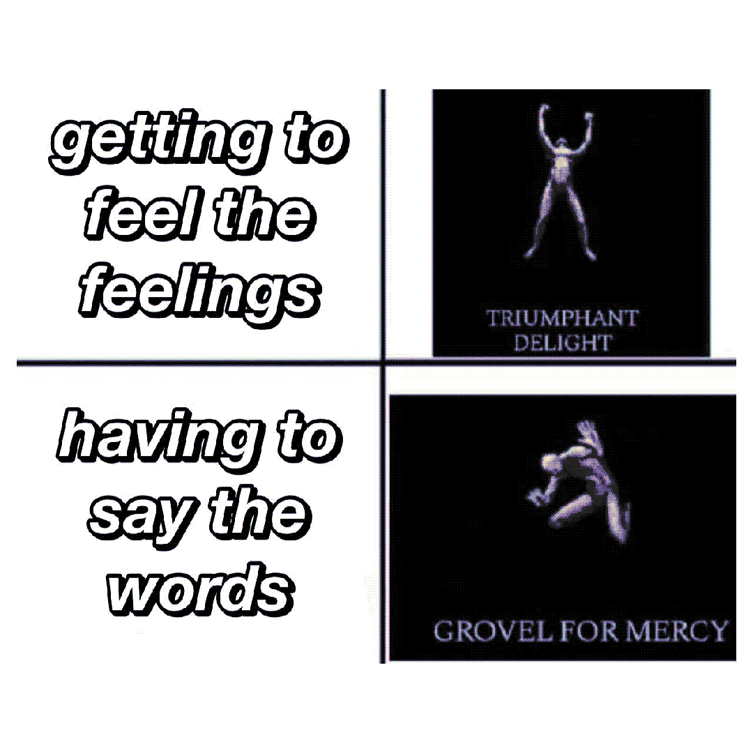getting to feel the feelings / having to say the words / triumphant delight / grovel for mercy