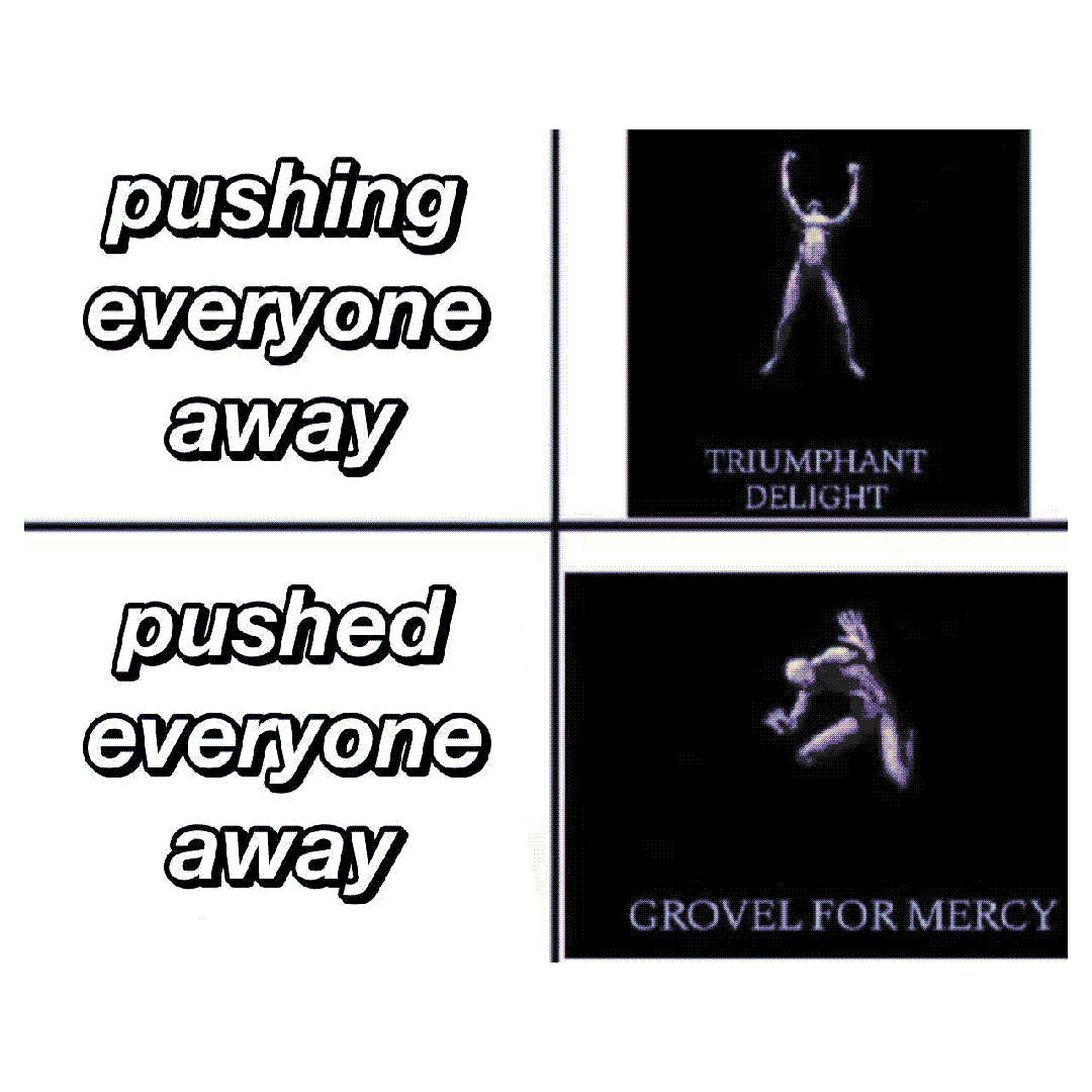 pushing everyone away / pushed everyone away / triumphant delight / grovel for mercy