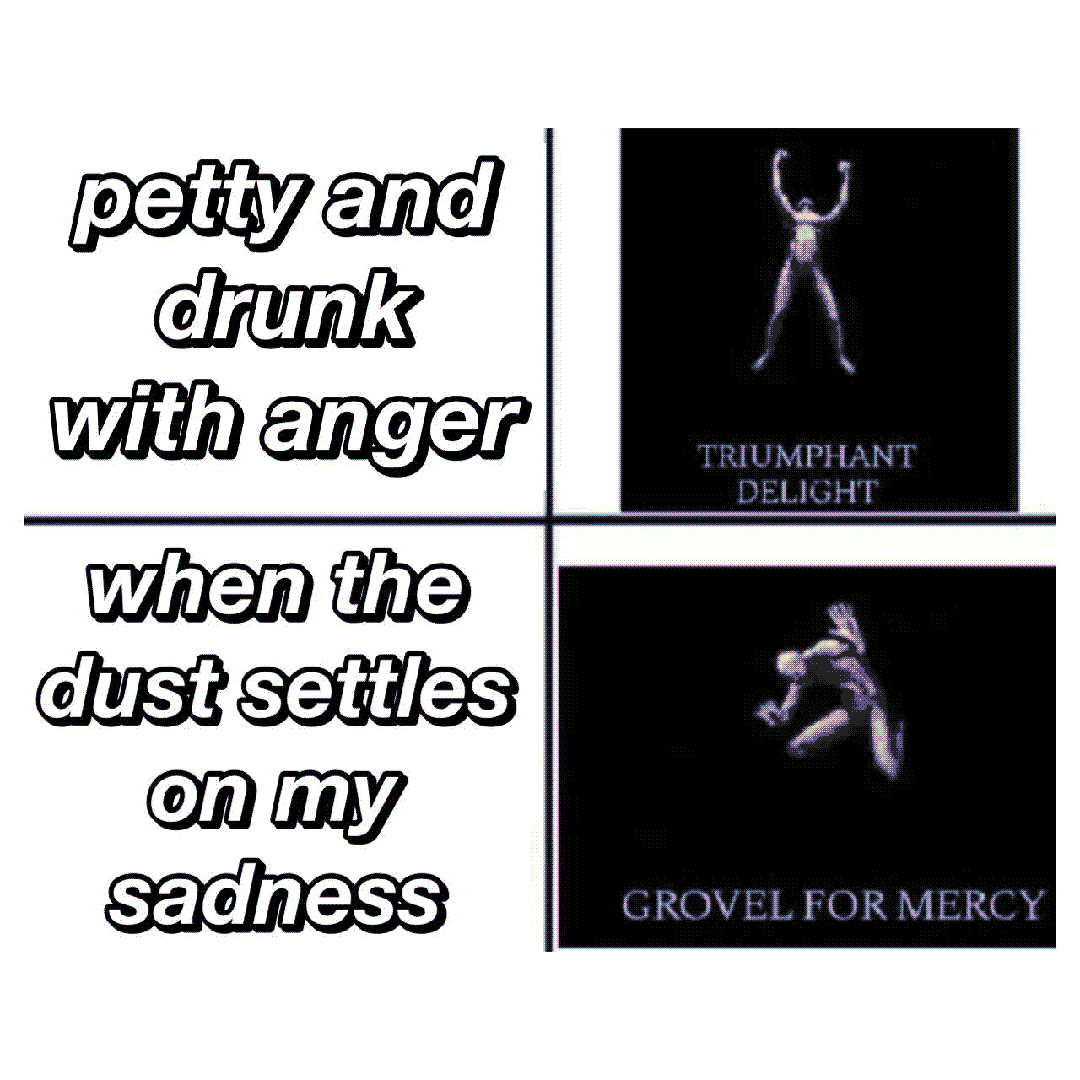 petty and drunk with anger / when the dust settles on my sadness / triumphant delight / grovel for mercy