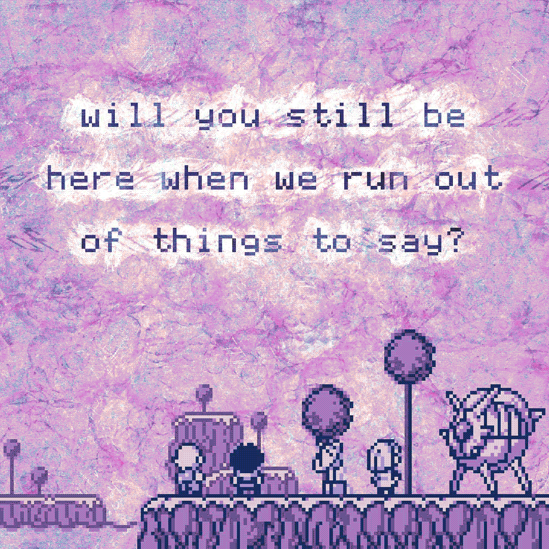 will you still be here when we run out of things to say?