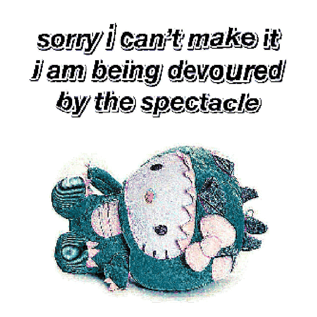 sorry i can’t make it i am being devoured by the spectacle