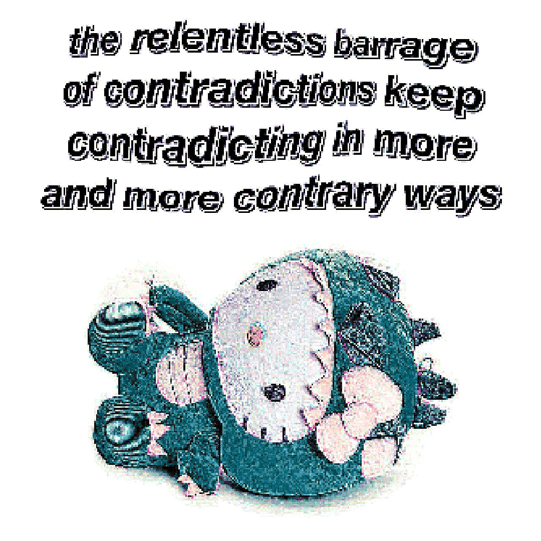 the relentless barrage of contradictions keep contradicting in more and more contrary ways