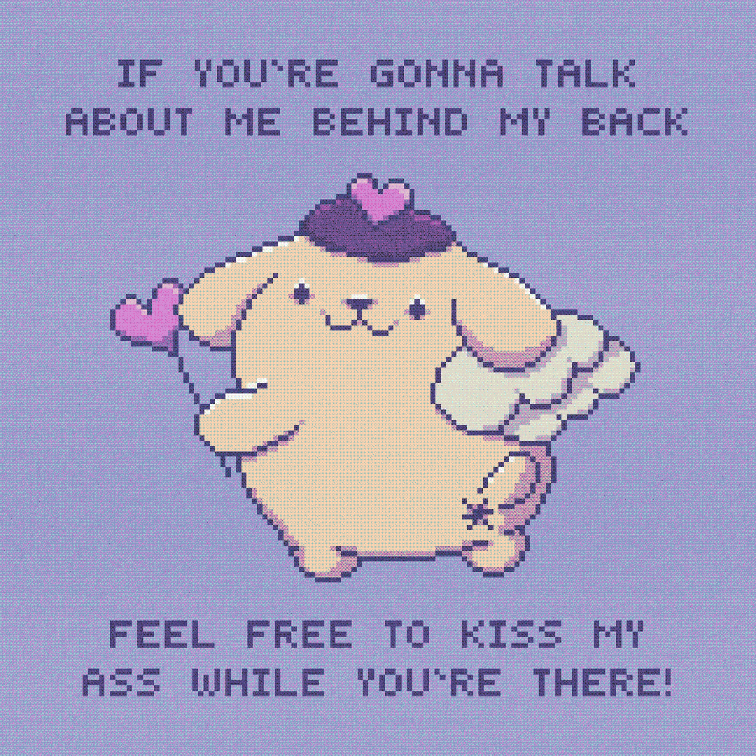 if you’re gonna talk about me behind my back feel free to kiss my ass while you’re there!