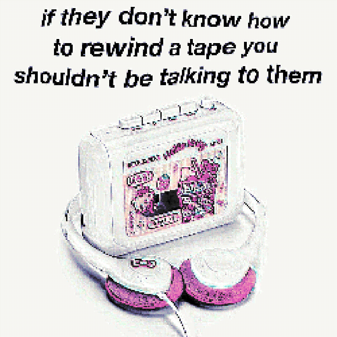 if they don’t know how to rewind a tape, you shouldn’t be talking to them