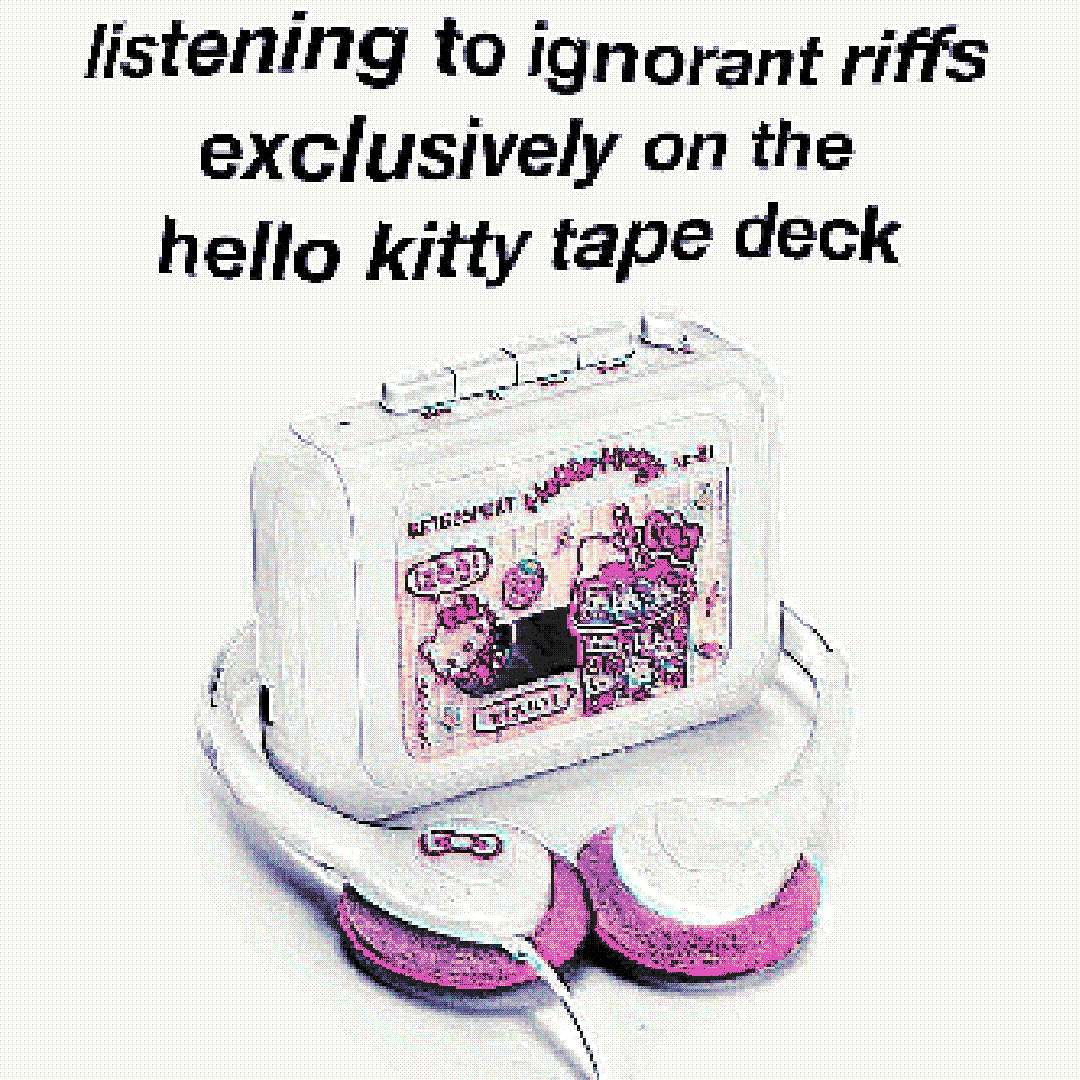 listening to ignorant riffs exclusively on the hello kitty tape deck